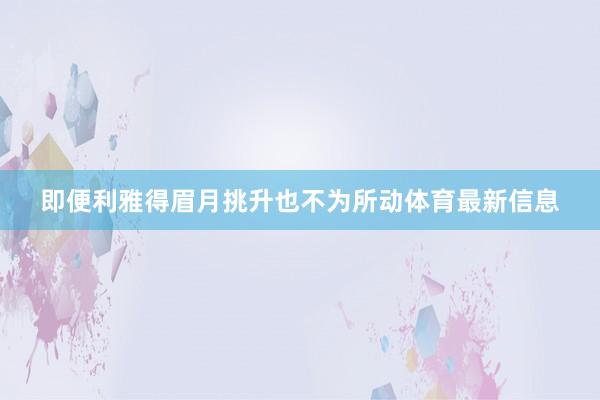 即便利雅得眉月挑升也不为所动体育最新信息