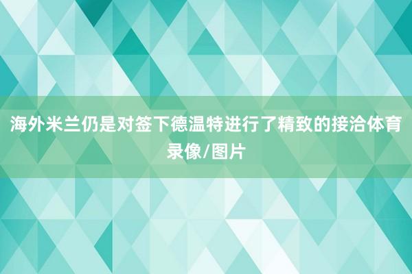 海外米兰仍是对签下德温特进行了精致的接洽体育录像/图片