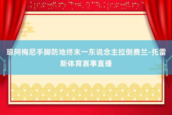 琼阿梅尼手脚防地终末一东说念主拉倒费兰-托雷斯体育赛事直播