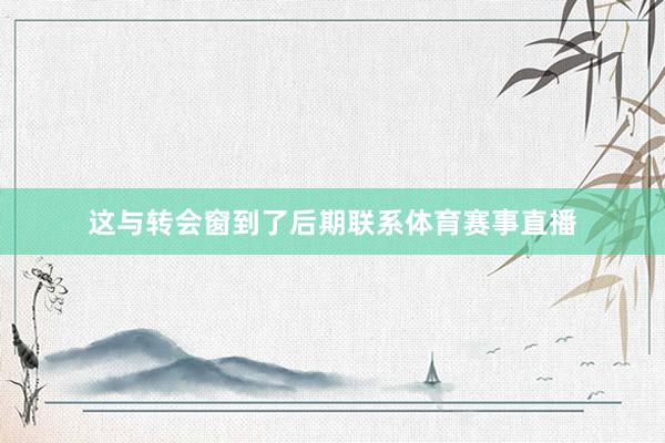 这与转会窗到了后期联系体育赛事直播