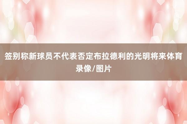 签别称新球员不代表否定布拉德利的光明将来体育录像/图片