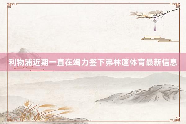 利物浦近期一直在竭力签下弗林蓬体育最新信息