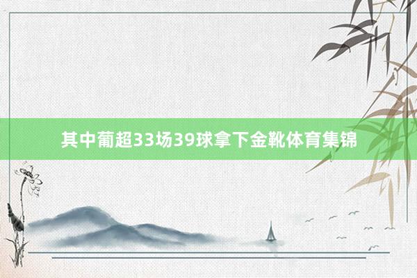 其中葡超33场39球拿下金靴体育集锦