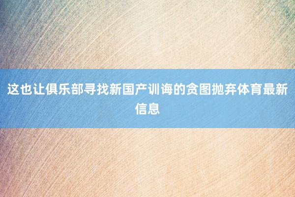 这也让俱乐部寻找新国产训诲的贪图抛弃体育最新信息