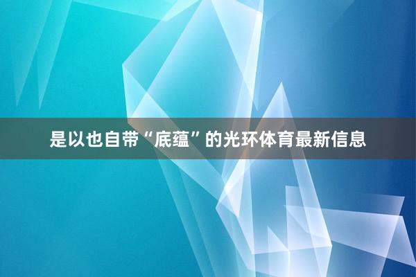 是以也自带“底蕴”的光环体育最新信息
