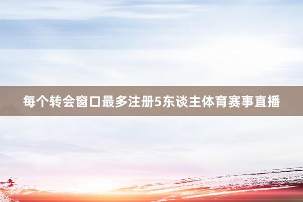 每个转会窗口最多注册5东谈主体育赛事直播