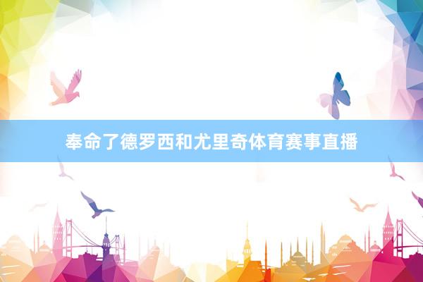 奉命了德罗西和尤里奇体育赛事直播