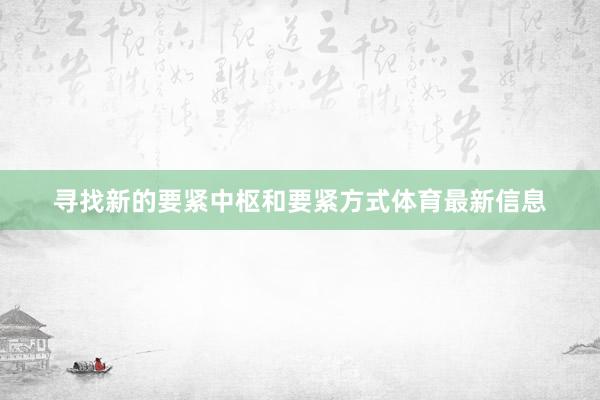 寻找新的要紧中枢和要紧方式体育最新信息
