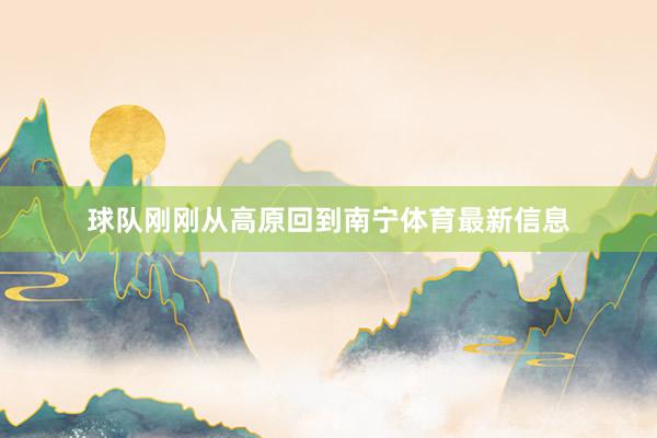 球队刚刚从高原回到南宁体育最新信息