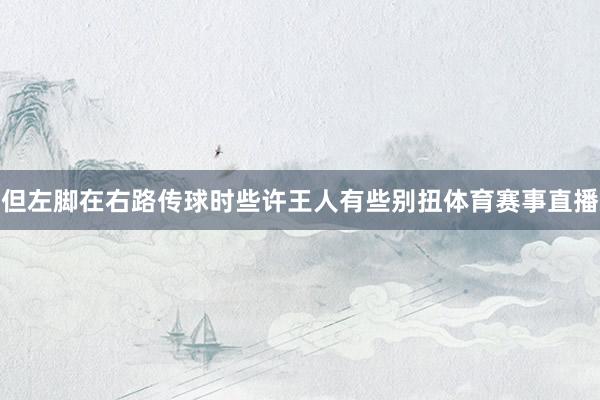 但左脚在右路传球时些许王人有些别扭体育赛事直播