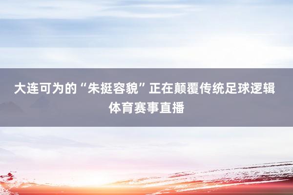 大连可为的“朱挺容貌”正在颠覆传统足球逻辑 体育赛事直播
