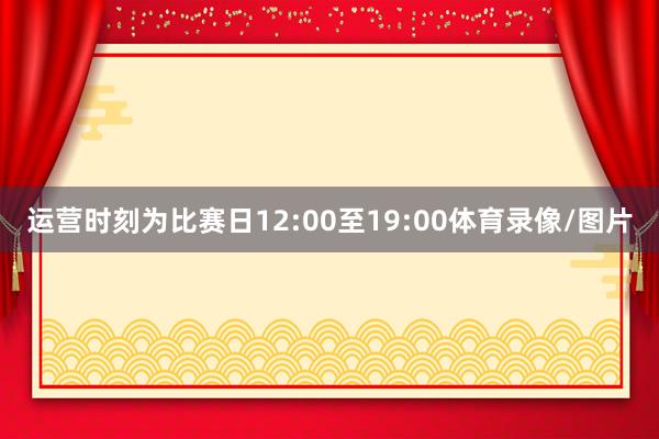 运营时刻为比赛日12:00至19:00体育录像/图片
