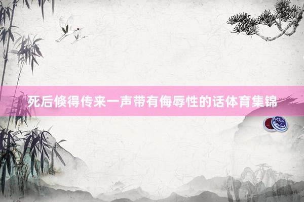 死后倏得传来一声带有侮辱性的话体育集锦
