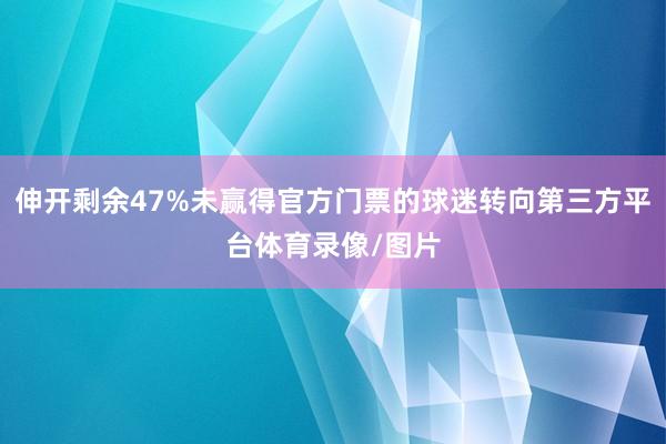 伸开剩余47%未赢得官方门票的球迷转向第三方平台体育录像/图片