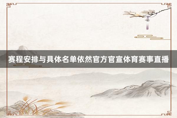 赛程安排与具体名单依然官方官宣体育赛事直播