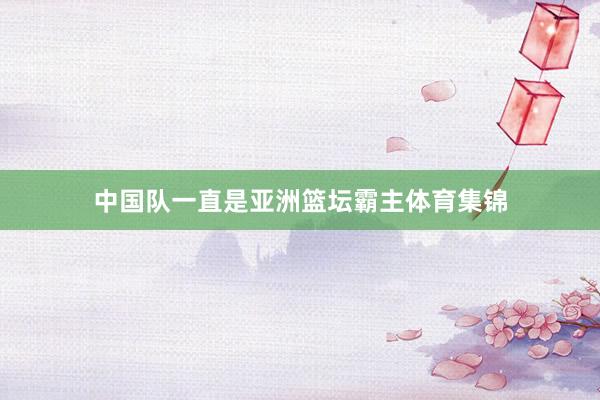 中国队一直是亚洲篮坛霸主体育集锦