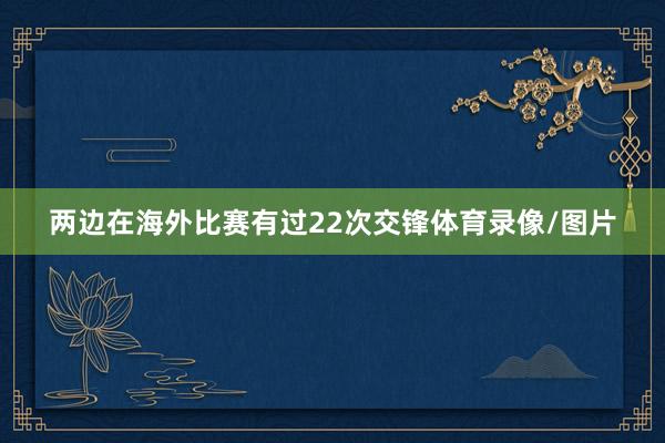 两边在海外比赛有过22次交锋体育录像/图片