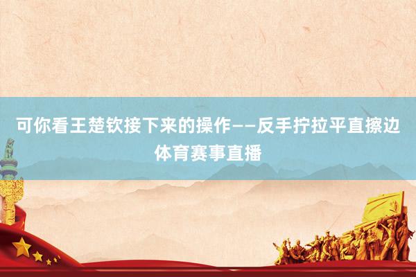可你看王楚钦接下来的操作——反手拧拉平直擦边体育赛事直播
