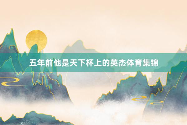 五年前他是天下杯上的英杰体育集锦