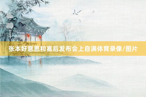 张本好意思和赛后发布会上自满体育录像/图片