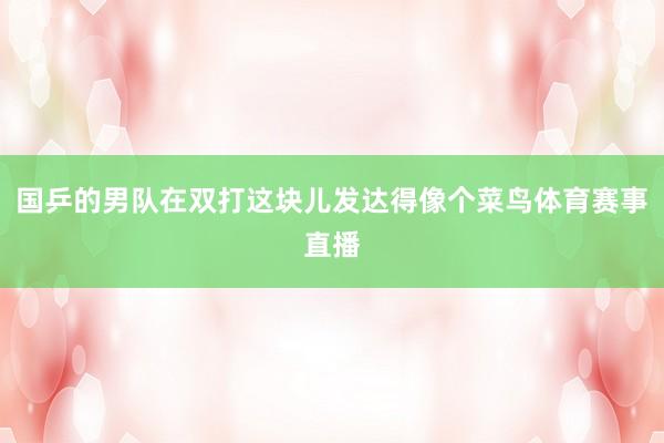 国乒的男队在双打这块儿发达得像个菜鸟体育赛事直播