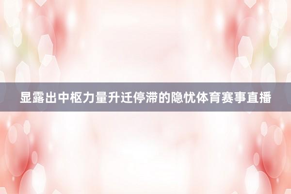 显露出中枢力量升迁停滞的隐忧体育赛事直播