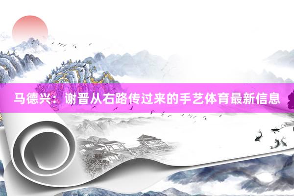 马德兴：谢晋从右路传过来的手艺体育最新信息