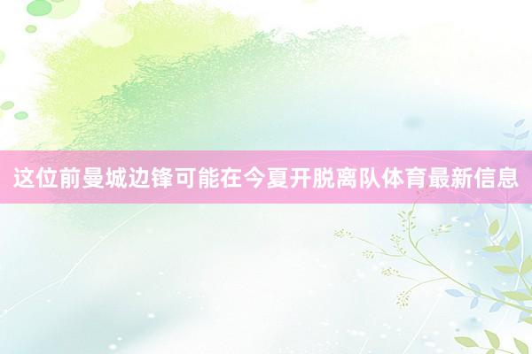 这位前曼城边锋可能在今夏开脱离队体育最新信息