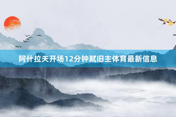 阿什拉夫开场12分钟弑旧主体育最新信息