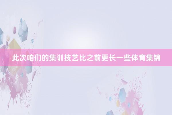 此次咱们的集训技艺比之前更长一些体育集锦
