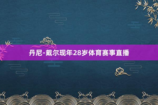 丹尼-戴尔现年28岁体育赛事直播