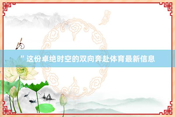 ”这份卓绝时空的双向奔赴体育最新信息