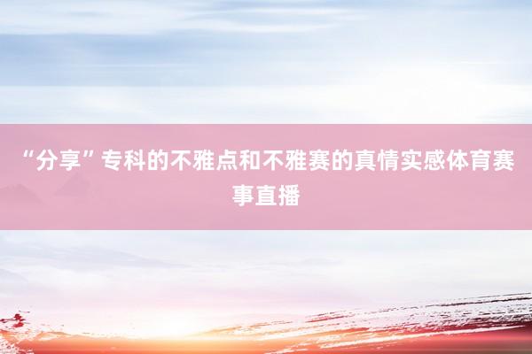 “分享”专科的不雅点和不雅赛的真情实感体育赛事直播