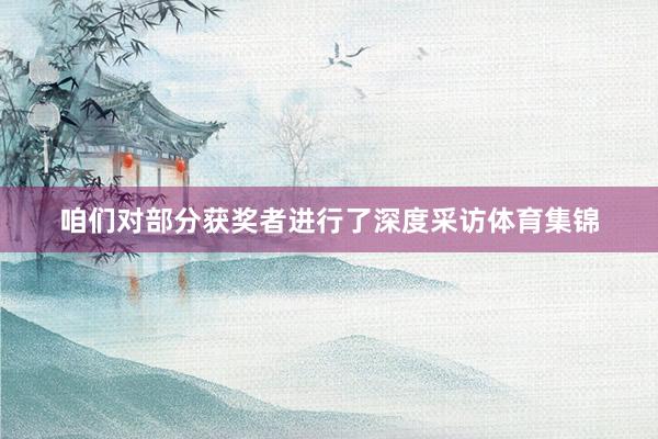 咱们对部分获奖者进行了深度采访体育集锦