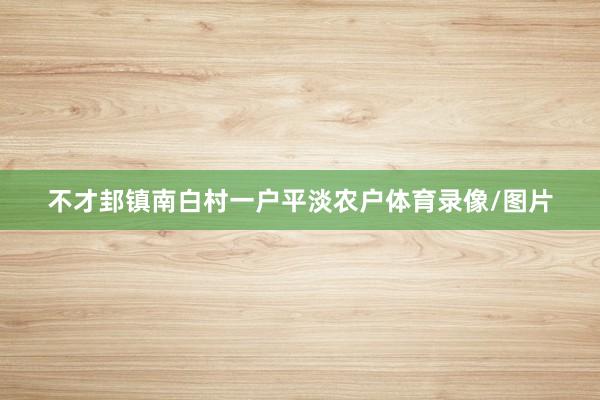 不才邽镇南白村一户平淡农户体育录像/图片