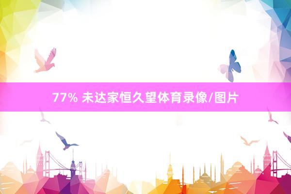 77% 未达家恒久望体育录像/图片