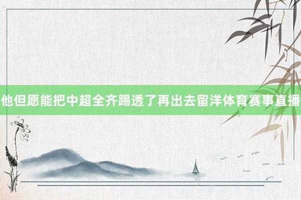 他但愿能把中超全齐踢透了再出去留洋体育赛事直播