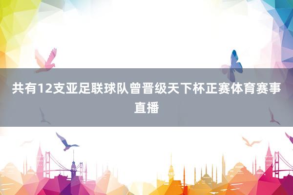 共有12支亚足联球队曾晋级天下杯正赛体育赛事直播