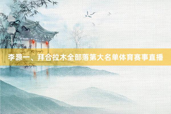 李源一、拜合拉木全部落第大名单体育赛事直播