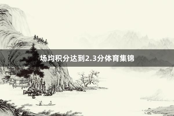 场均积分达到2.3分体育集锦