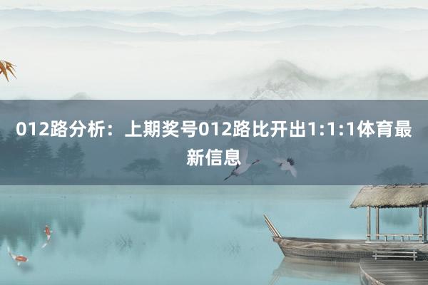 012路分析：上期奖号012路比开出1:1:1体育最新信息