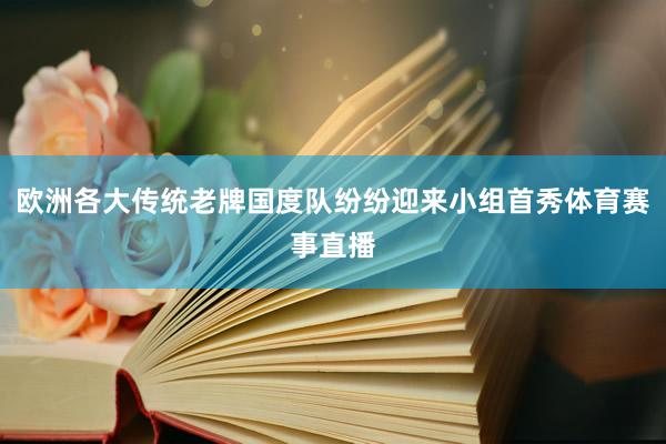 欧洲各大传统老牌国度队纷纷迎来小组首秀体育赛事直播