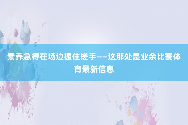 素养急得在场边握住搓手——这那处是业余比赛体育最新信息
