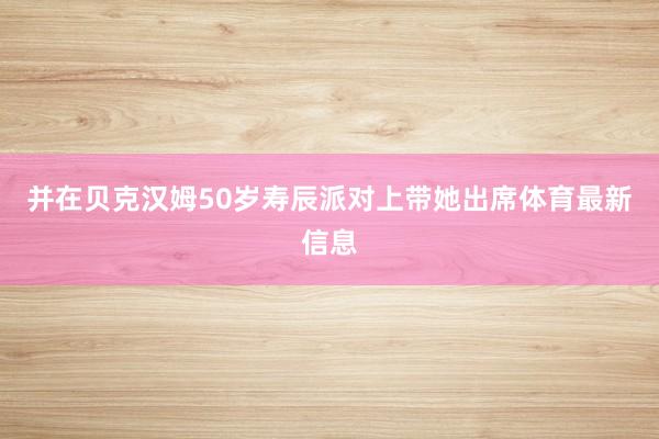 并在贝克汉姆50岁寿辰派对上带她出席体育最新信息