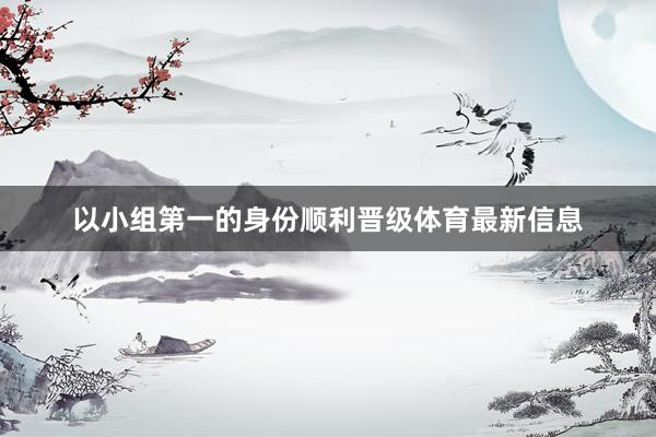 以小组第一的身份顺利晋级体育最新信息