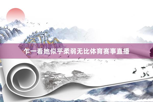 乍一看她似乎柔弱无比体育赛事直播