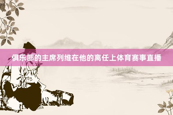 俱乐部的主席列维在他的离任上体育赛事直播