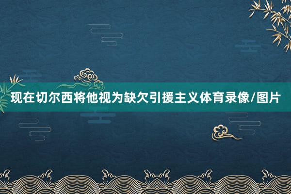 现在切尔西将他视为缺欠引援主义体育录像/图片