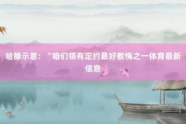 哈滕示意：“咱们领有定约最好教悔之一体育最新信息