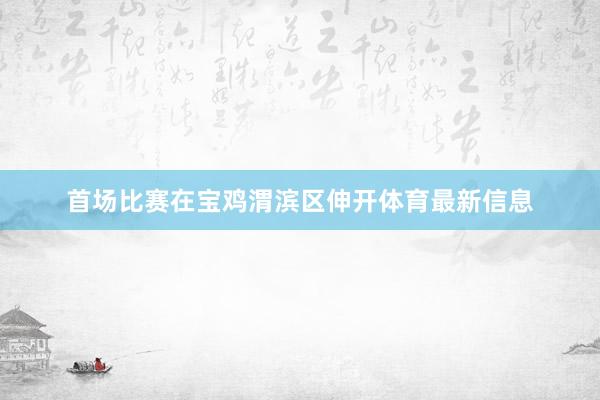 首场比赛在宝鸡渭滨区伸开体育最新信息